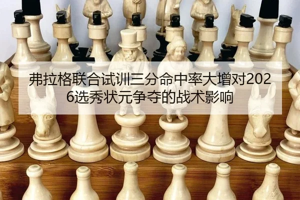 弗拉格联合试训三分命中率大增对2026选秀状元争夺的战术影响