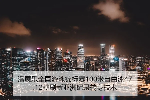 潘展乐全国游泳锦标赛100米自由泳47.12秒刷新亚洲纪录转身技术