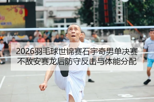 2026羽毛球世锦赛石宇奇男单决赛不敌安赛龙后防守反击与体能分配